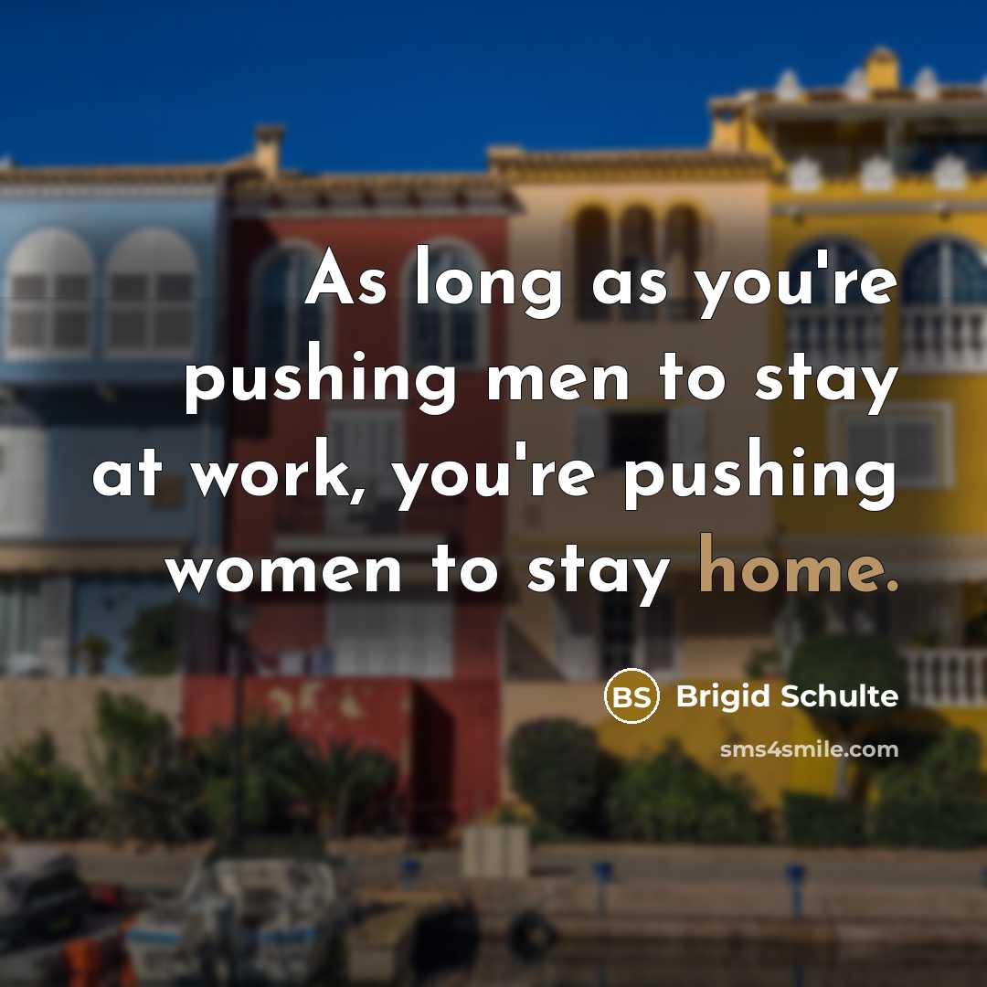 “As long as you're pushing men to stay at work,…” quote by Brigid Schulte