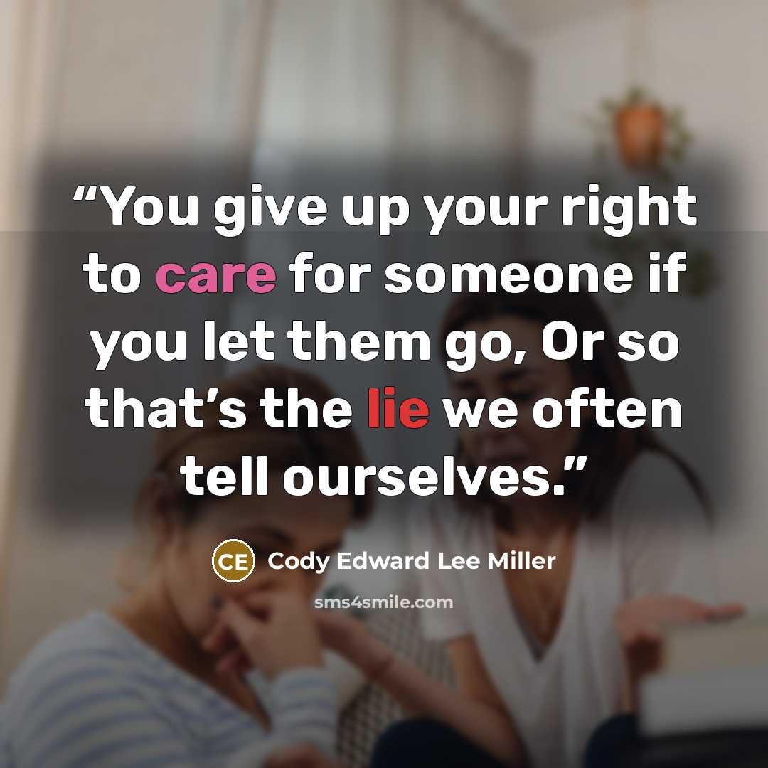 “You give up your right to care for someone if you let them go, Or so that’s the lie we often tell ourselves.” quote by Cody Edward Lee Miller