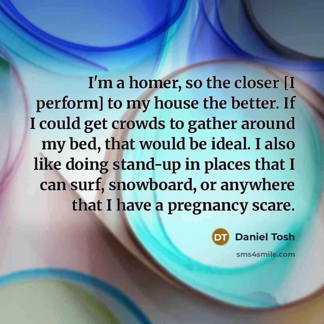 “I'm a homer, so the closer [I perform] to my…” quote by Daniel Tosh