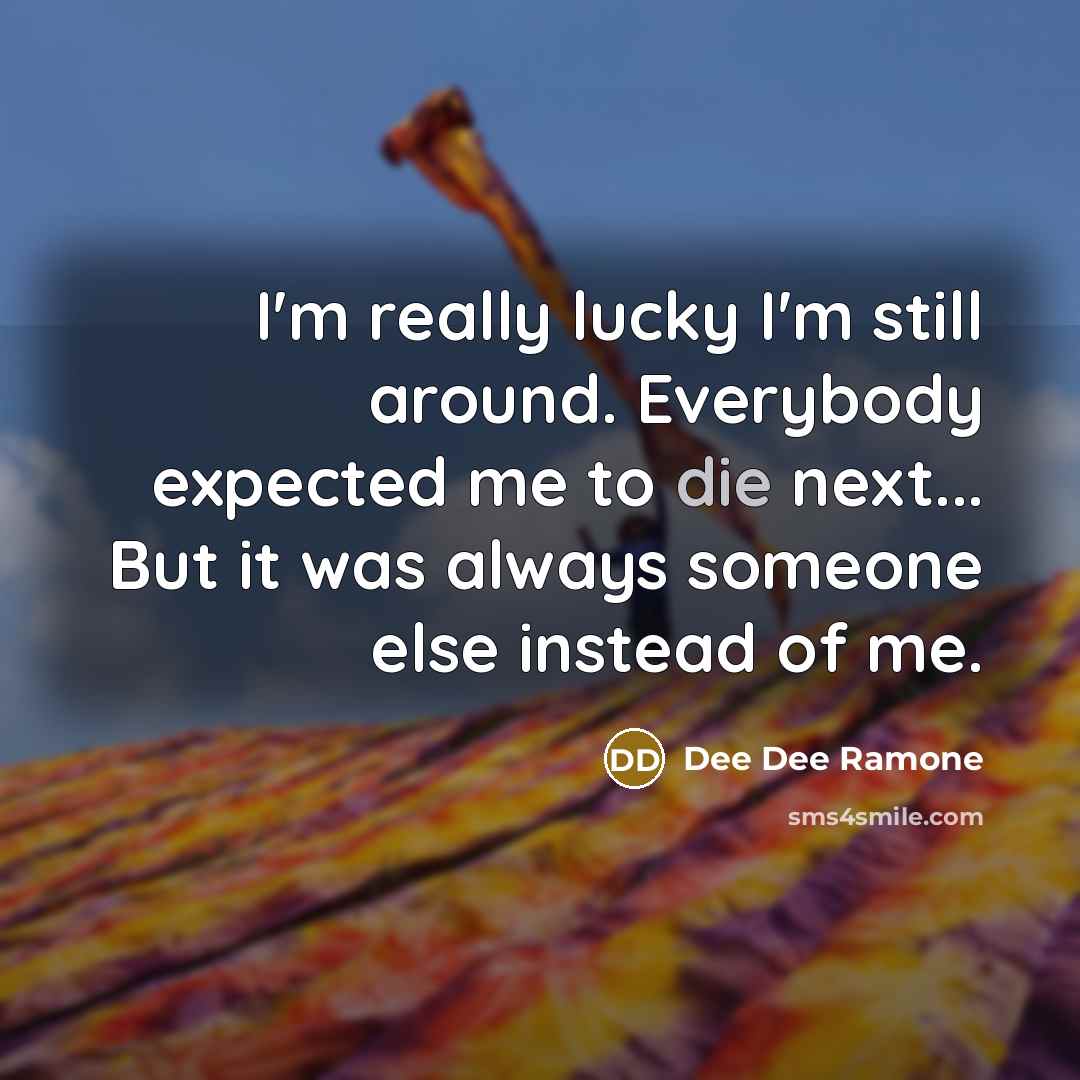 “I'm really lucky I'm still around. Everybody expected me to die next... But it was always someone else instead of me.” quote by Dee Dee Ramone
