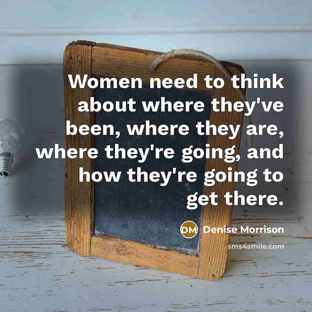“Women need to think about where they've been, where they are, where they're going, and how they're going to get there.” quote by Denise Morrison
