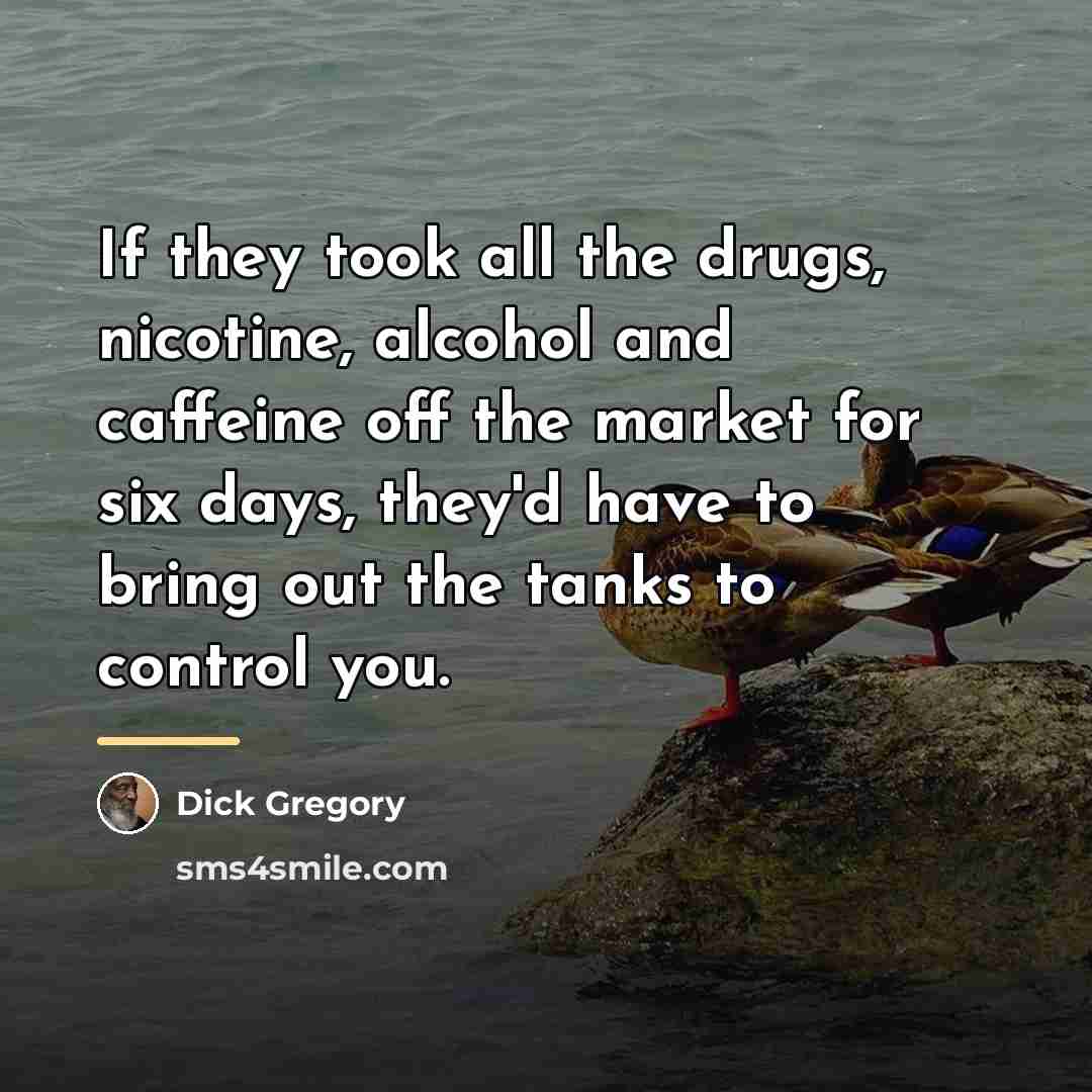 “If they took all the drugs, nicotine, alcohol and caffeine…” quote by Dick Gregory