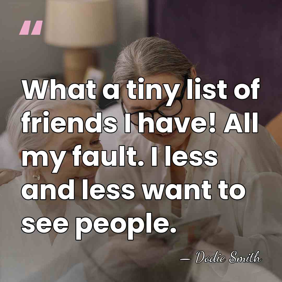 What a tiny list of friends I have! All my fault. I&hellip; - Dodie Smith