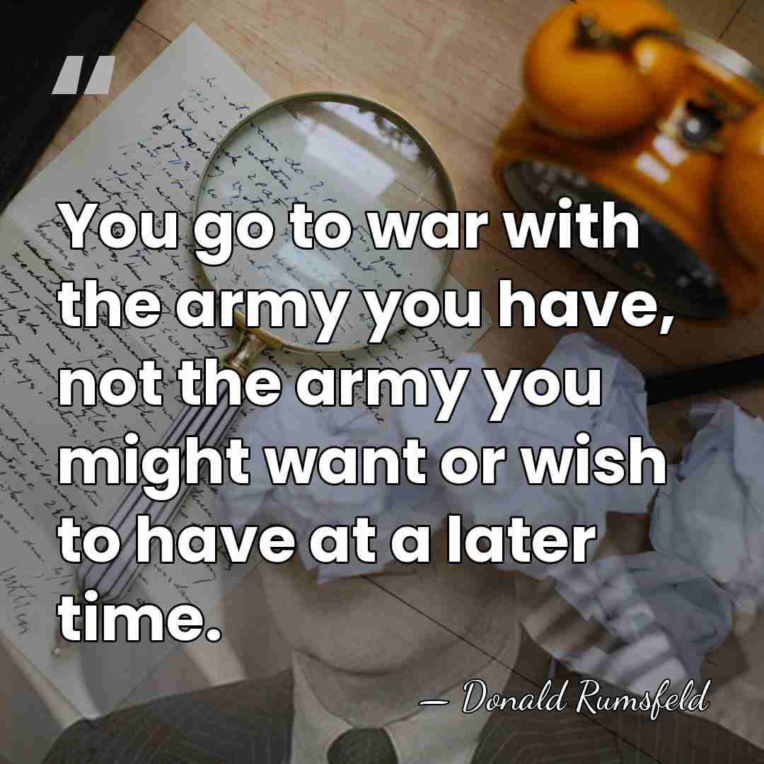 You go to war with the army you have, not the army&hellip; - Donald Rumsfeld