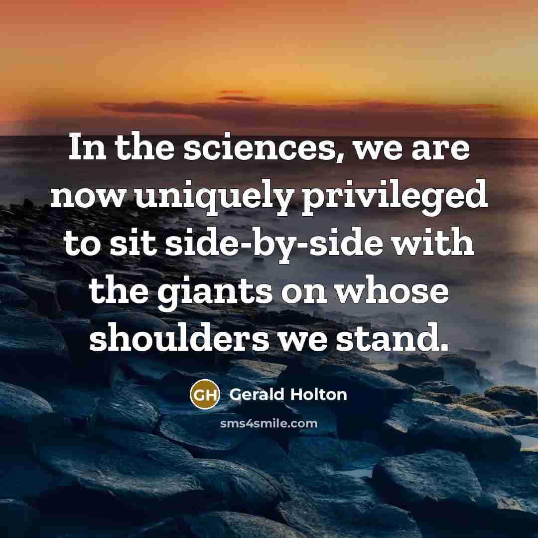 “In the sciences, we are now uniquely privileged to sit…” quote by Gerald Holton
