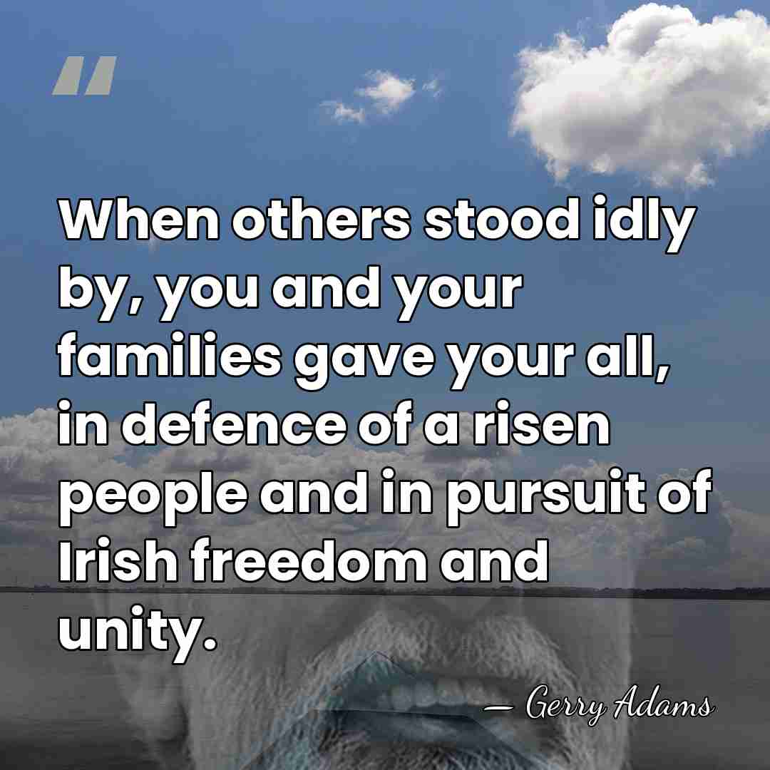 When others stood idly by, you and your families gave your all,&hellip; - Gerry Adams