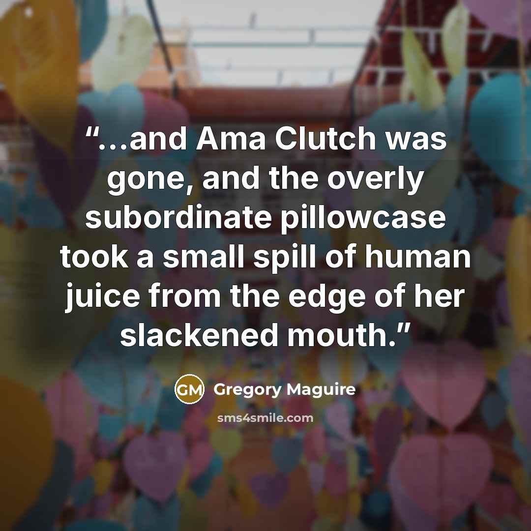 “...and Ama Clutch was gone, and the overly subordinate pillowcase took a small spill of human juice from the edge of her slackened mouth.” quote by Gregory Maguire