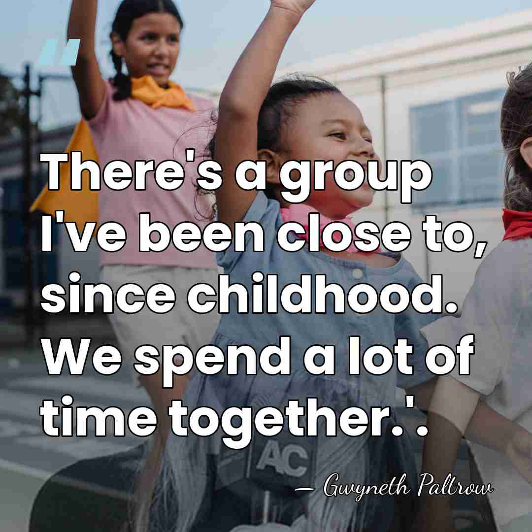 There's a group I've been close to, since childhood. We spend a&hellip; - Gwyneth Paltrow