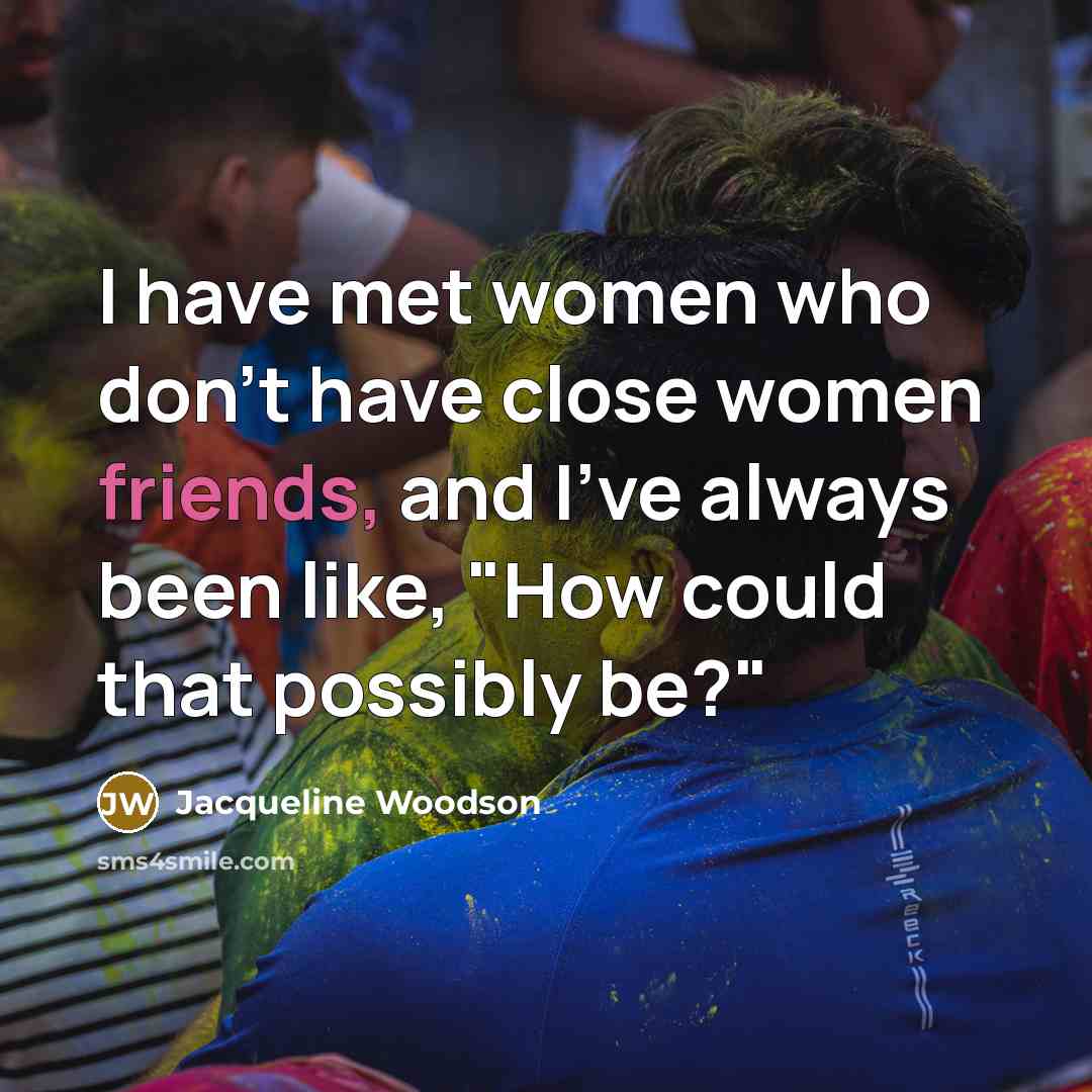 “I have met women who don't have close women friends, and I've always been like, "How could that possibly be?"” quote by Jacqueline Woodson