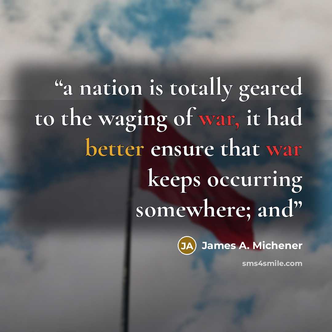 “a nation is totally geared to the waging of war, it had better ensure that war keeps occurring somewhere; and” quote by James A. Michener