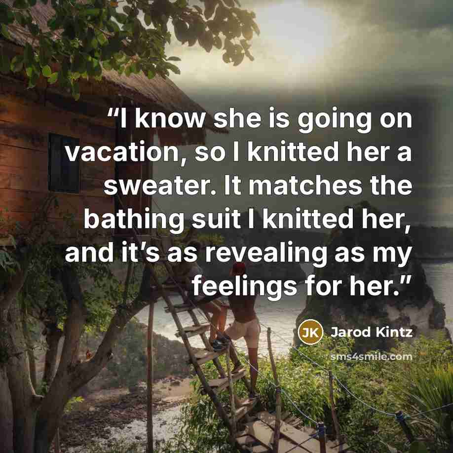 “I know she is going on vacation, so I knitted her a sweater. It matches the bathing suit I knitted her, and it’s as revealing as my feelings for her.” quote by Jarod Kintz