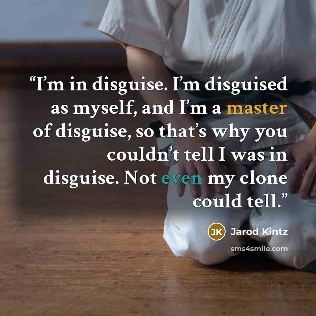 “I’m in disguise. I’m disguised as myself, and I’m a master of disguise, so that’s why you couldn’t tell I was in disguise. Not even my clone could tell.” quote by Jarod Kintz