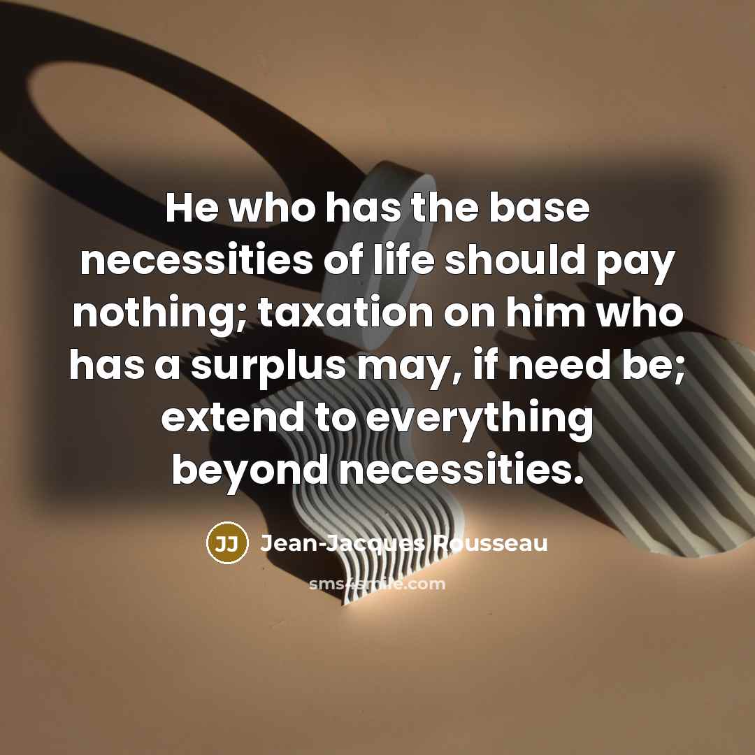 “He who has the base necessities of life should pay nothing; taxation on him who has a surplus may, if need be; extend to everything beyond necessities.” quote by Jean-Jacques Rousseau