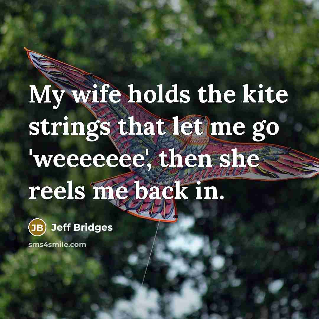 “My wife holds the kite strings that let me go 'weeeeeee', then she reels me back in.” quote by Jeff Bridges