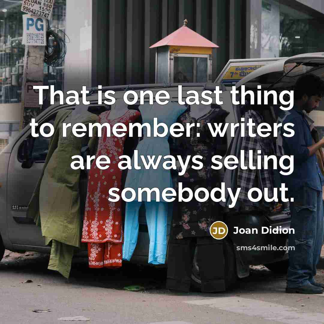 “That is one last thing to remember: writers are always selling somebody out.” quote by Joan Didion