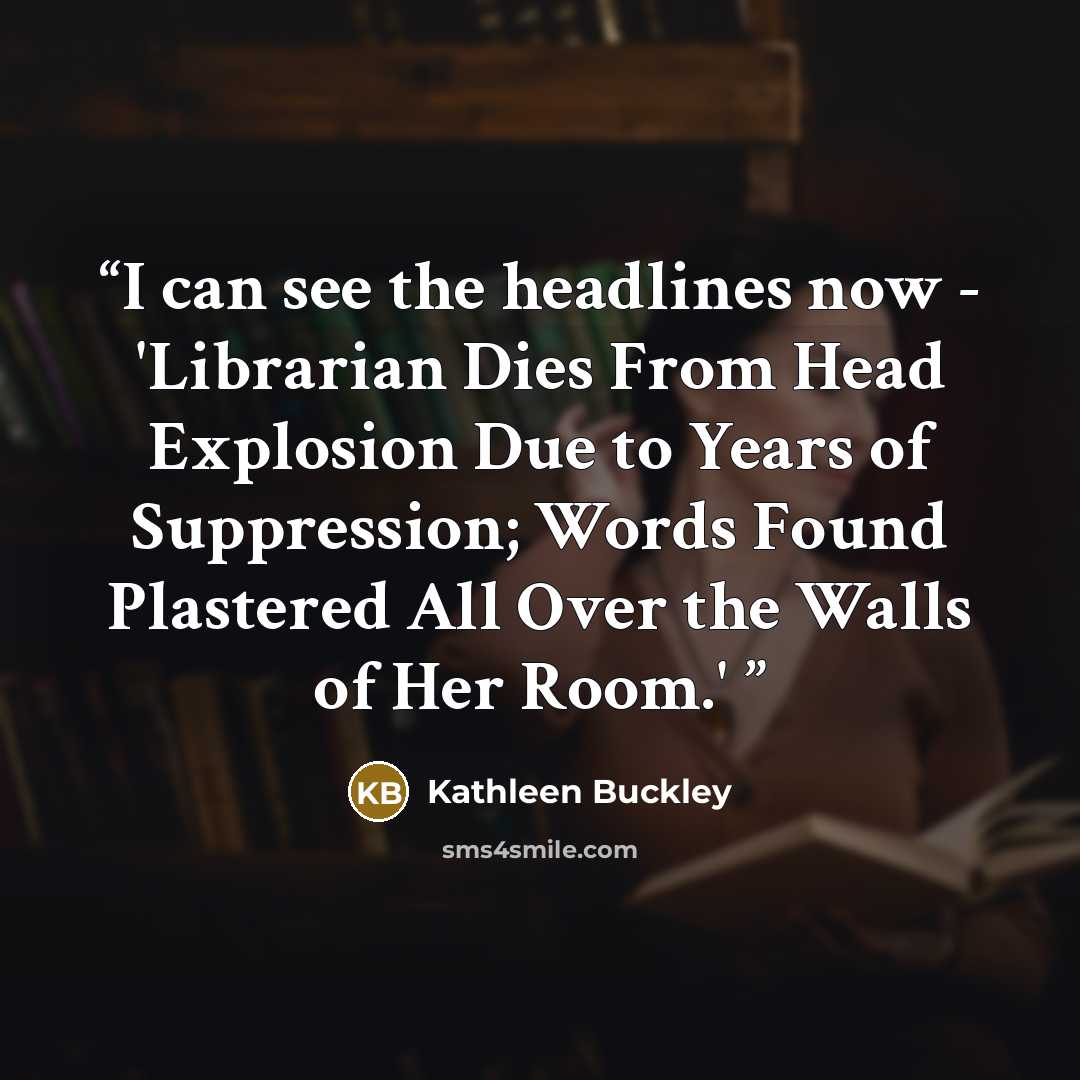 “I can see the headlines now - 'Librarian Dies From Head Explosion Due to Years of Suppression; Words Found Plastered All Over the Walls of Her Room.'” quote by Kathleen Buckley