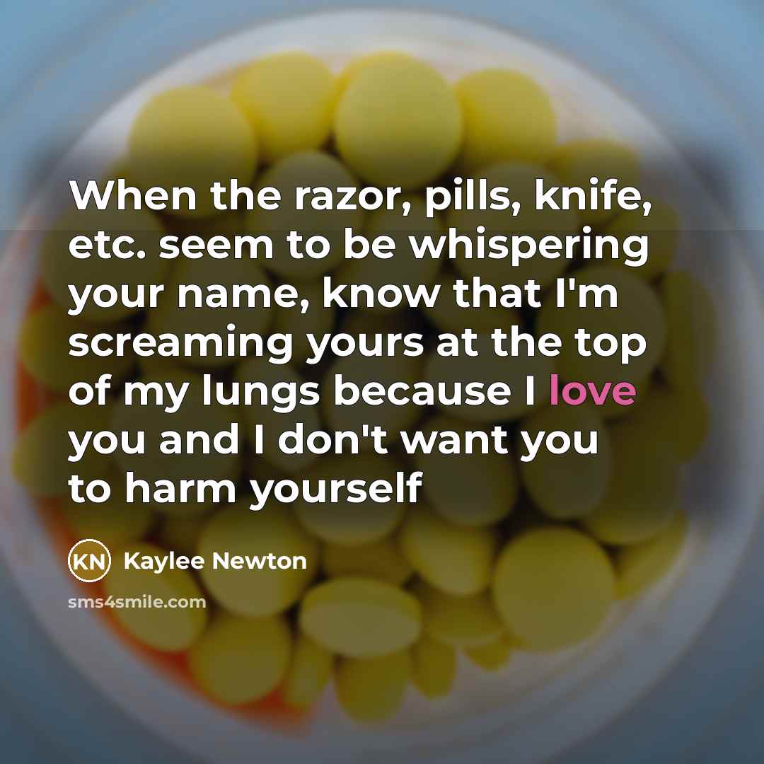 “When the razor, pills, knife, etc. seem to be whispering your name, know that I'm screaming yours at the top of my lungs because I love you and I don't want you to harm yourself” quote by Kaylee Newton