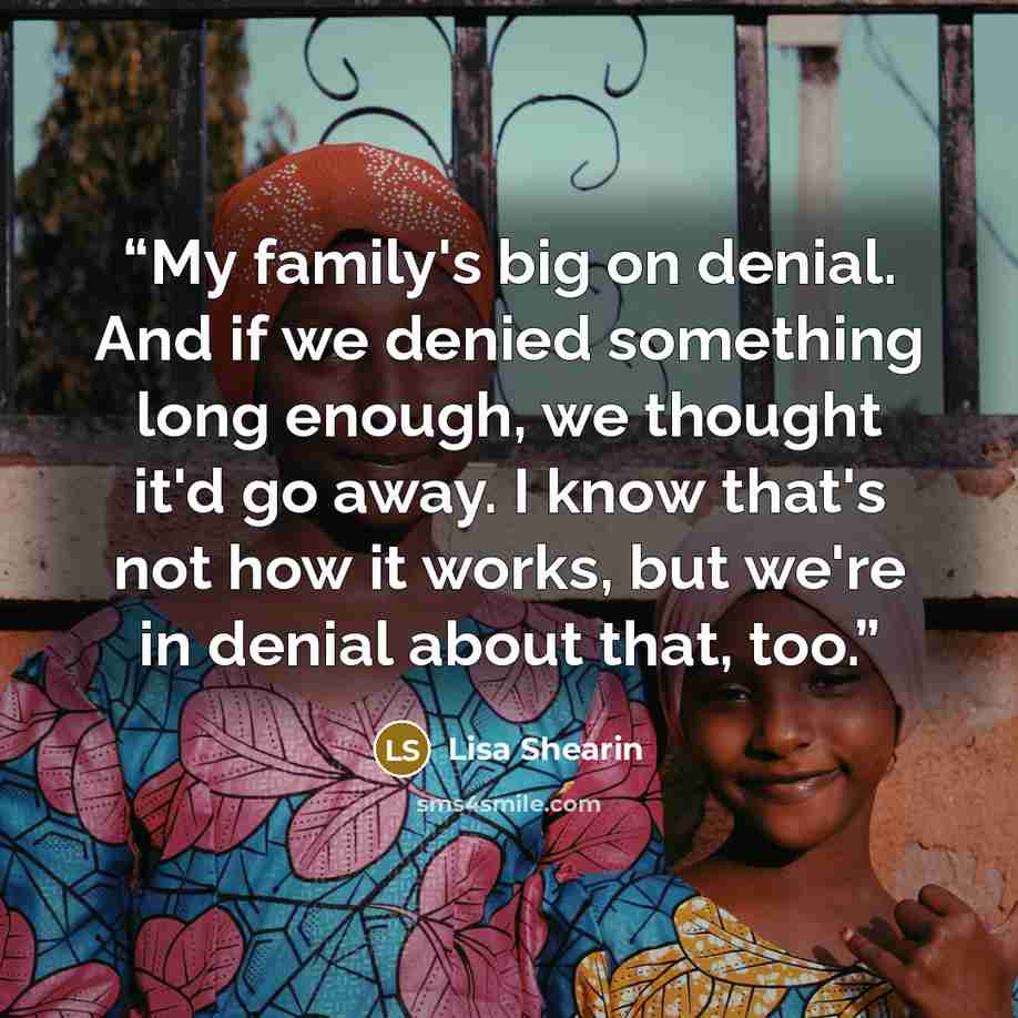 “My family's big on denial. And if we denied something long enough, we thought it'd go away. I know that's not how it works, but we're in denial about that, too.” quote by Lisa Shearin