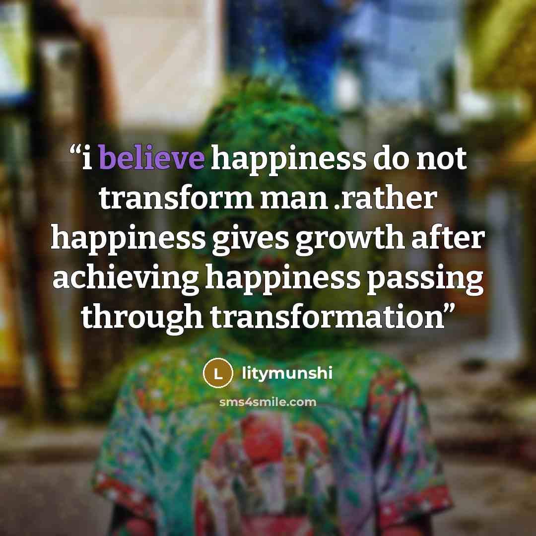“i believe happiness do not transform man .rather happiness gives growth after achieving happiness passing through transformation” quote by litymunshi