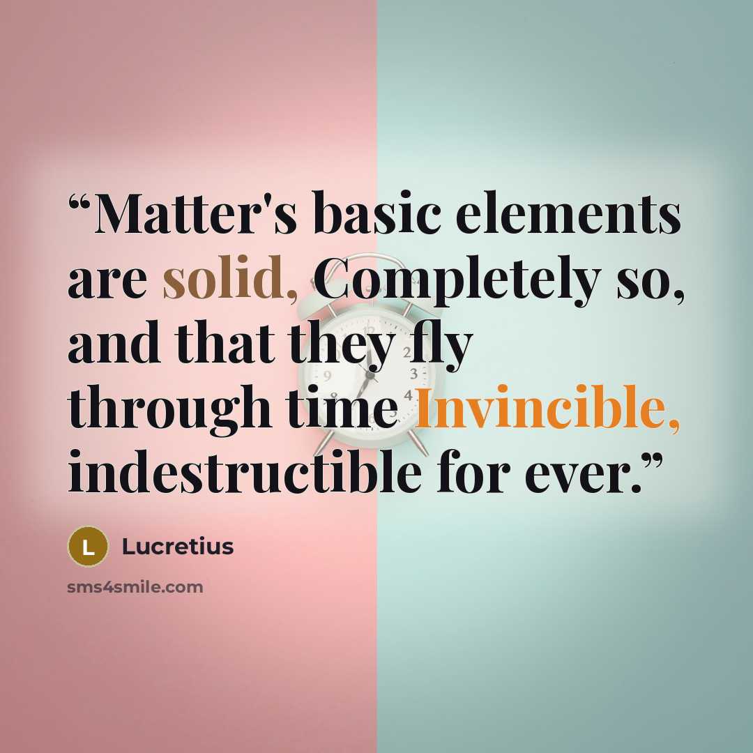 “Matter's basic elements are solid, Completely so, and that they fly through time Invincible, indestructible for ever.” quote by Lucretius