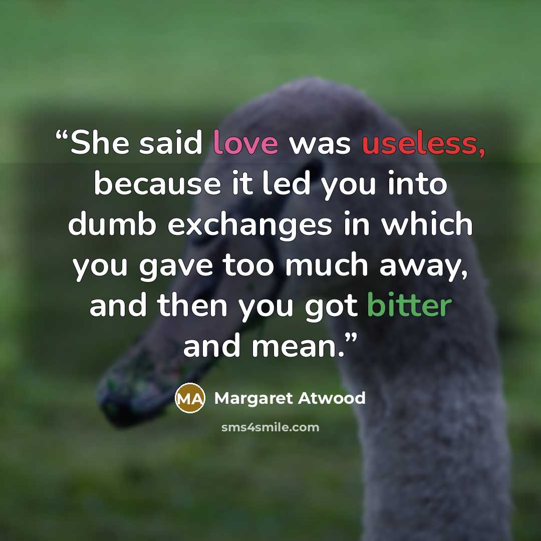 “She said love was useless, because it led you into dumb exchanges in which you gave too much away, and then you got bitter and mean.” quote by Margaret Atwood