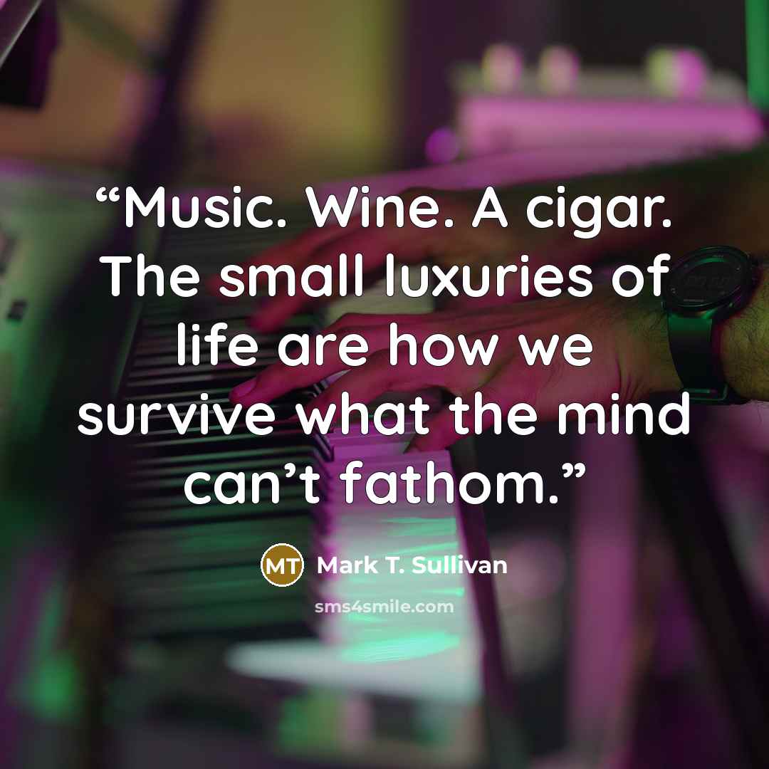 “Music. Wine. A cigar. The small luxuries of life are how we survive what the mind can’t fathom.” quote by Mark T. Sullivan