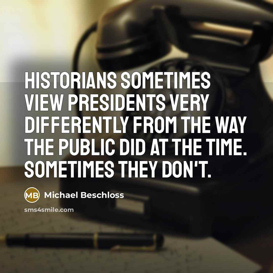“Historians sometimes view presidents very differently from the way the…” quote by Michael Beschloss