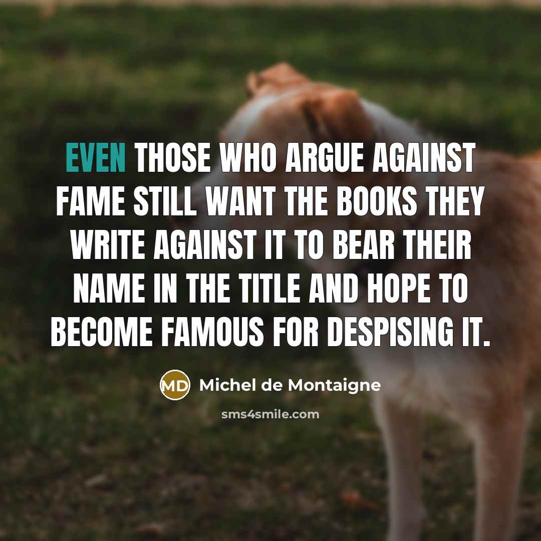 “Even those who argue against fame still want the books…” quote by Michel De Montaigne