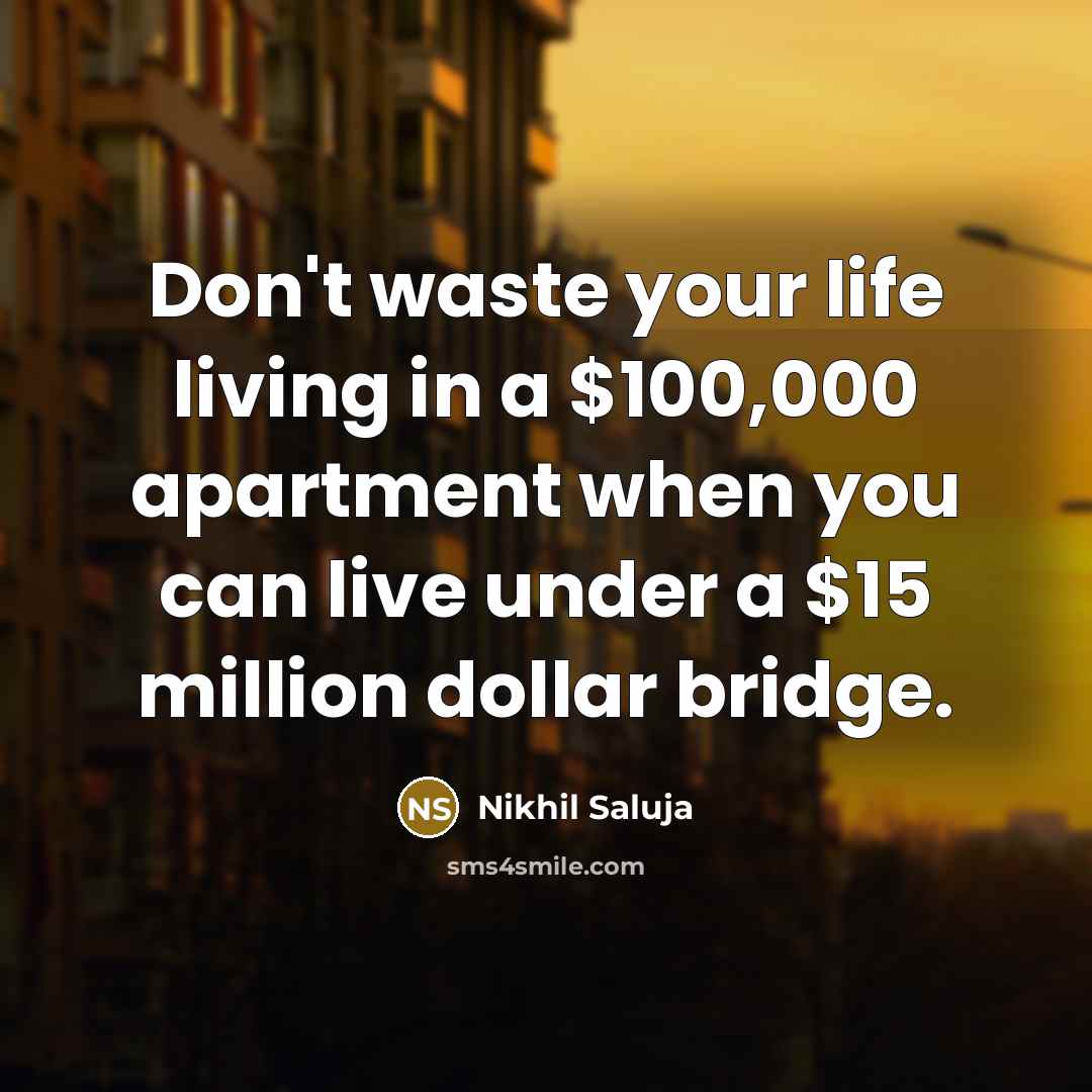 “Don't waste your life living in a $100,000 apartment when you can live under a $15 million dollar bridge.” quote by Nikhil Saluja