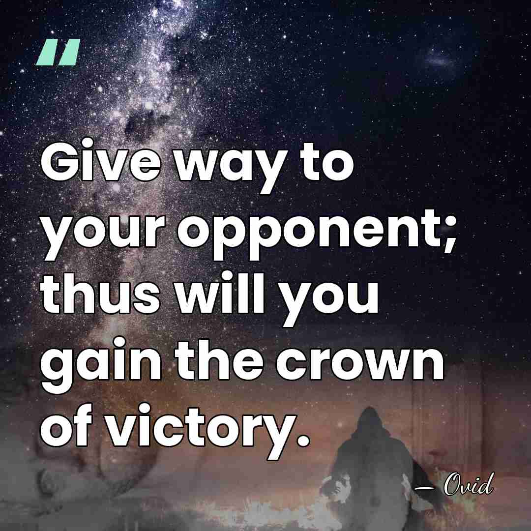 Give way to your opponent; thus will you gain the crown of&hellip; - Ovid