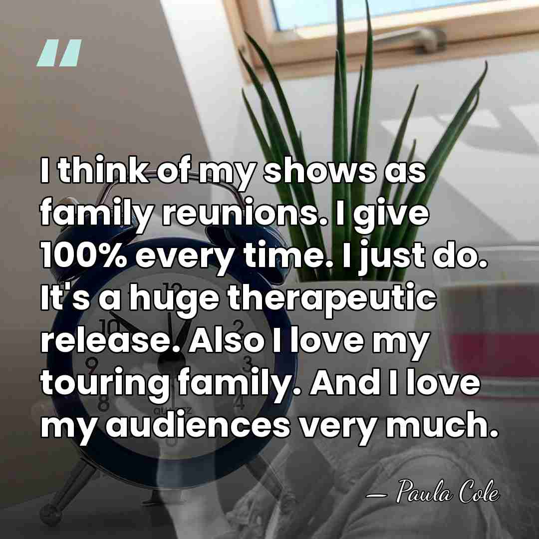 I think of my shows as family reunions. I give 100% every&hellip; - Paula Cole