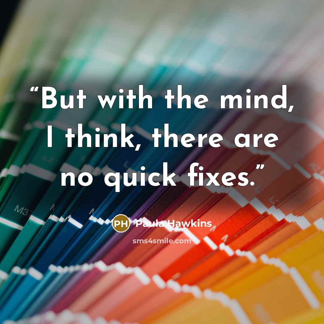 “But with the mind, I think, there are no quick fixes.” quote by Paula Hawkins
