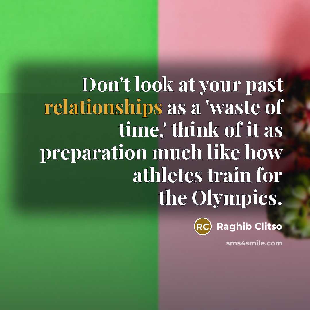 “Don't look at your past relationships as a 'waste of time,' think of it as preparation much like how athletes train for the Olympics.” quote by Raghib Clitso
