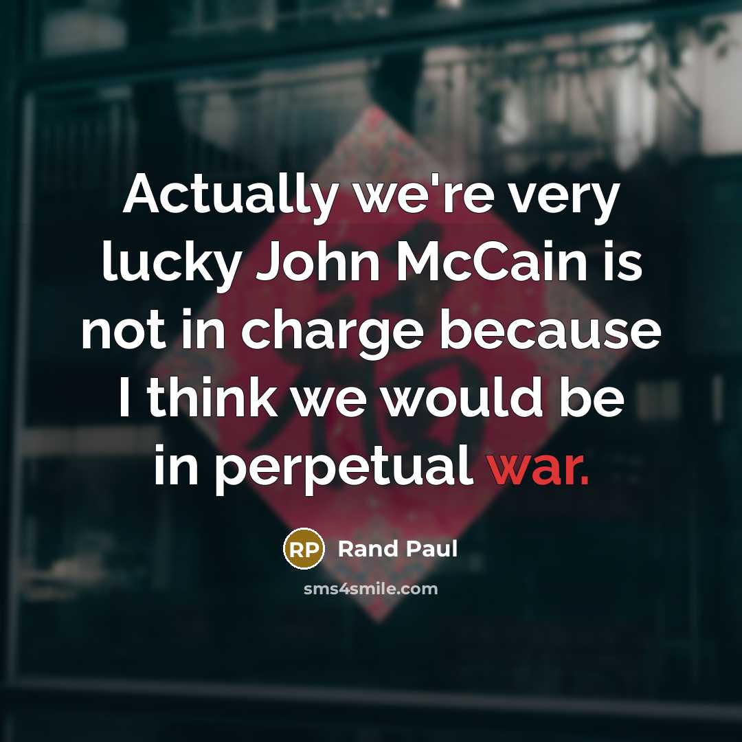 “Actually we're very lucky John McCain is not in charge because I think we would be in perpetual war.” quote by Rand Paul