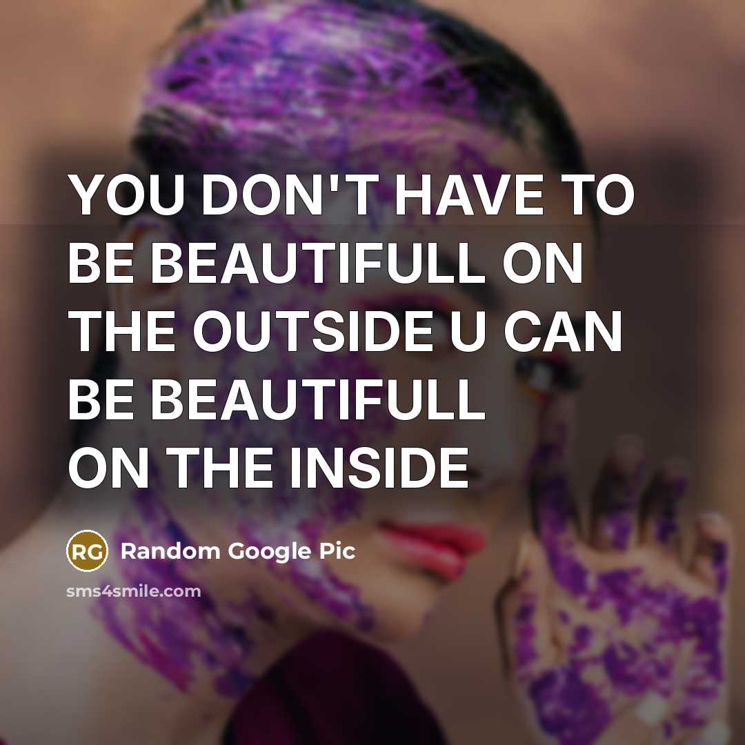 “YOU DON'T HAVE TO BE BEAUTIFULL ON THE OUTSIDE U CAN BE BEAUTIFULL ON THE INSIDE” quote by Random Google Pic