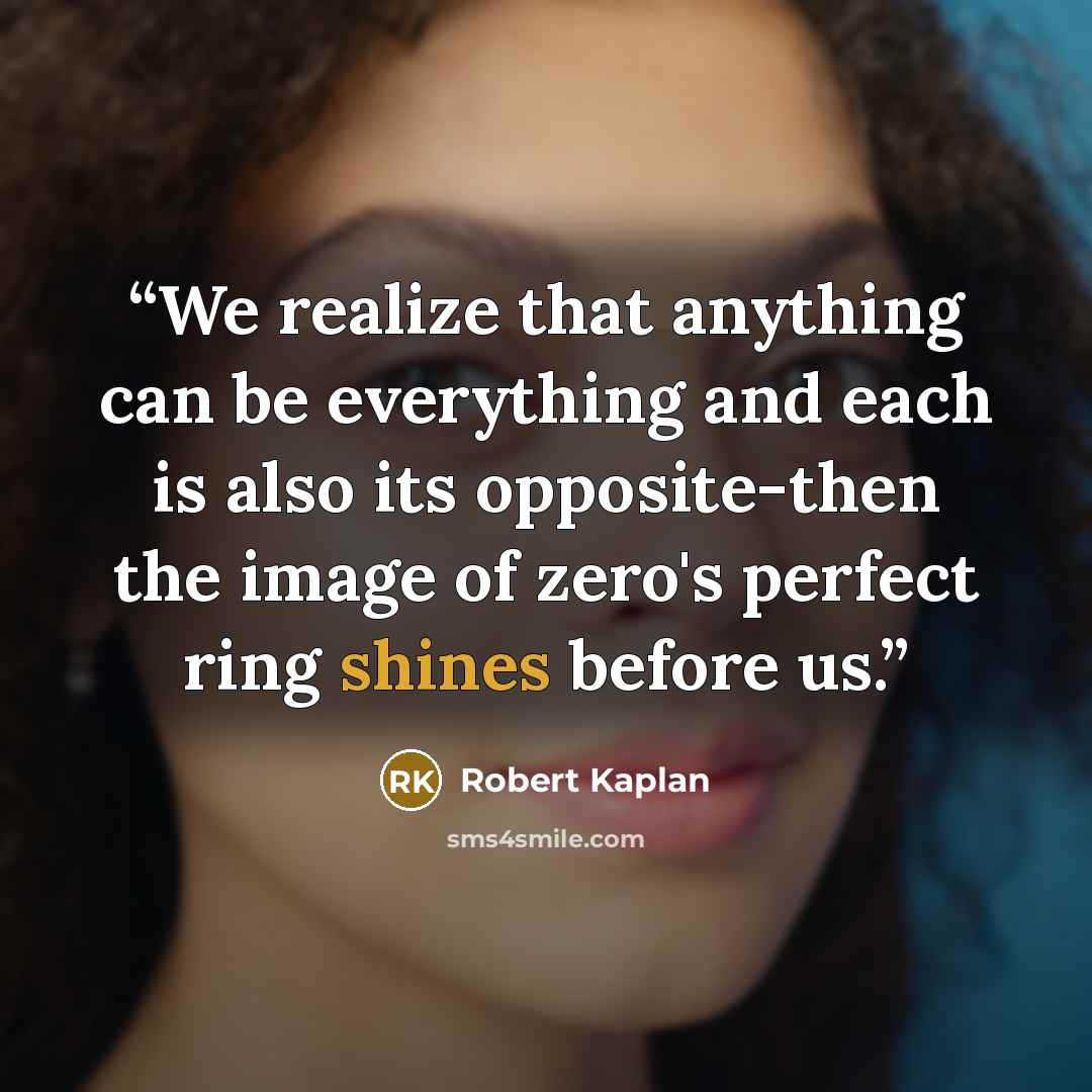 “We realize that anything can be everything and each is also its opposite-then the image of zero's perfect ring shines before us.” quote by Robert Kaplan