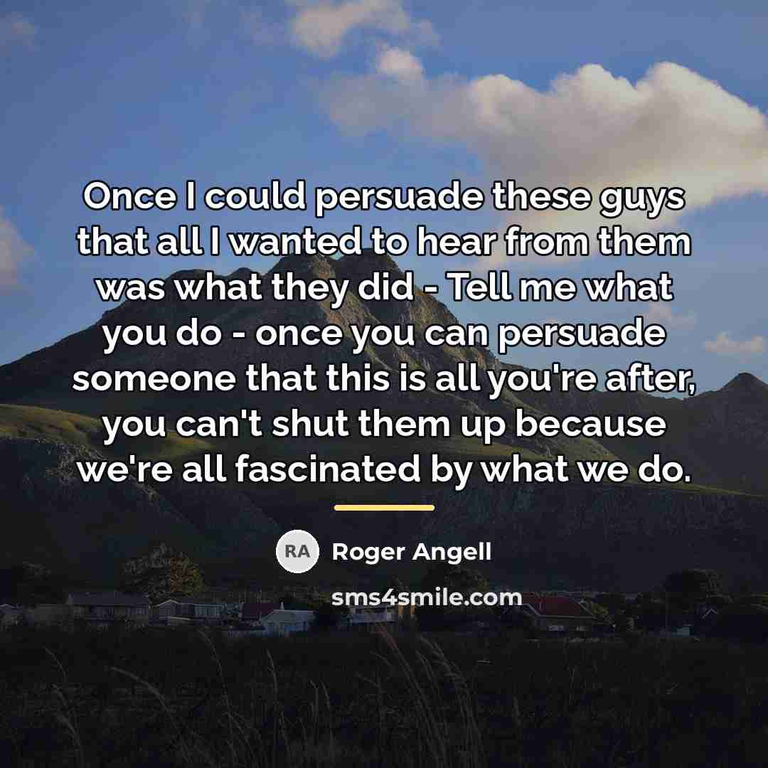 “Once I could persuade these guys that all I wanted…” quote by Roger Angell