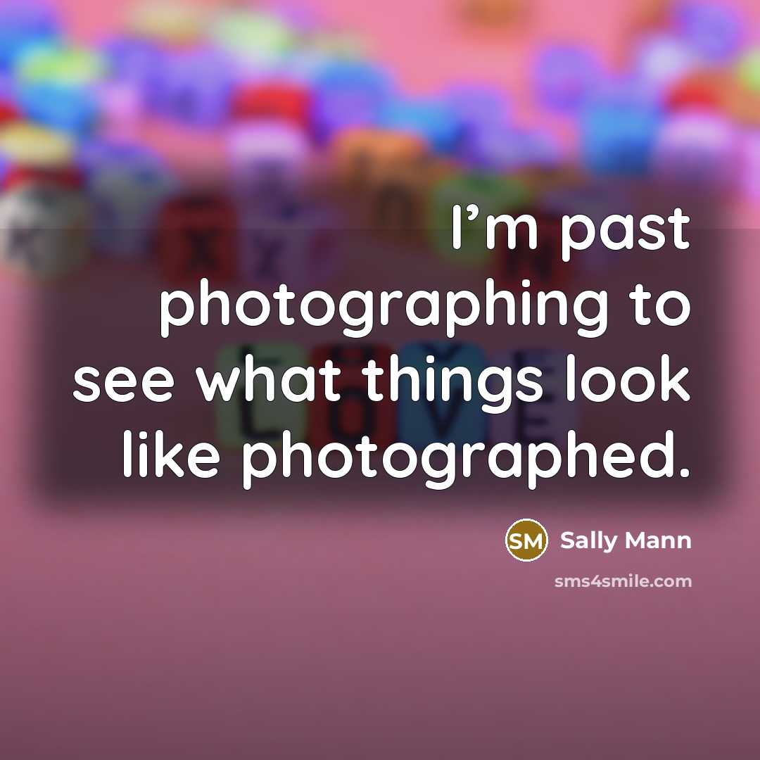 “I’m past photographing to see what things look like photographed.…” quote by Sally Mann