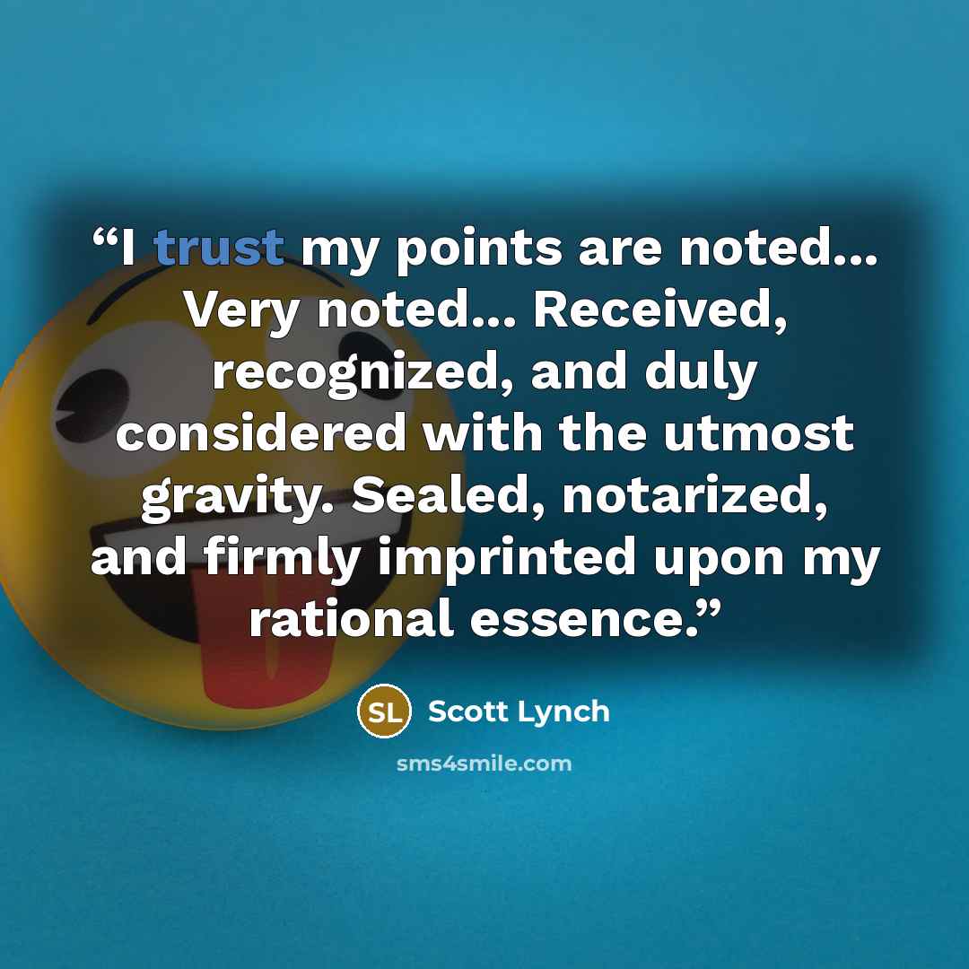 “I trust my points are noted... Very noted... Received, recognized, and duly considered with the utmost gravity. Sealed, notarized, and firmly imprinted upon my rational essence.” quote by Scott Lynch
