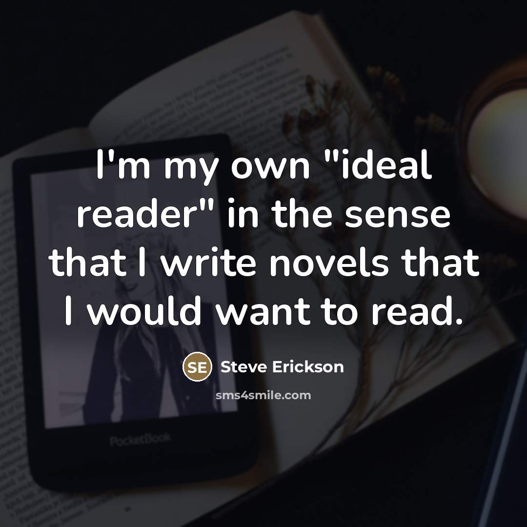 “I'm my own "ideal reader" in the sense that I…” quote by Steve Erickson