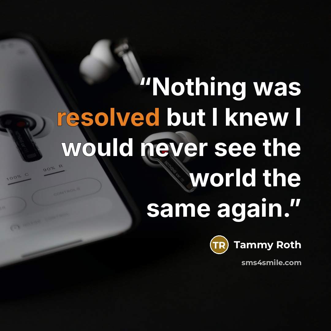 “Nothing was resolved but I knew I would never see the world the same again.” quote by Tammy Roth