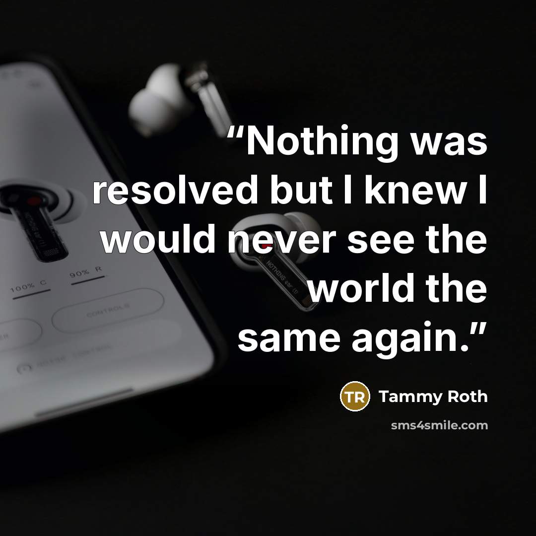 “Nothing was resolved but I knew I would never see the world the same again.” quote by Tammy Roth