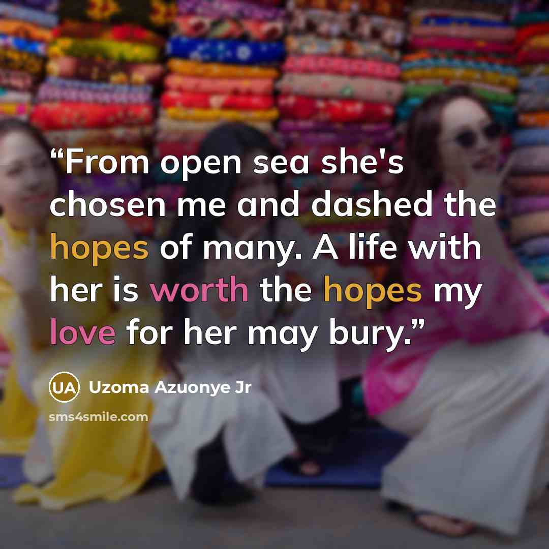 “From open sea she's chosen me and dashed the hopes of many. A life with her is worth the hopes my love for her may bury.” quote by Uzoma Azuonye Jr