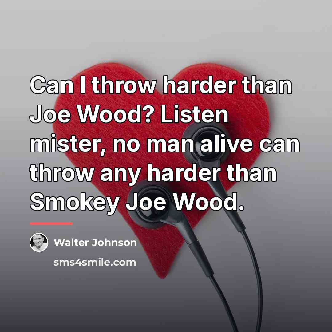 “Can I throw harder than Joe Wood? Listen mister, no…” quote by Walter Johnson