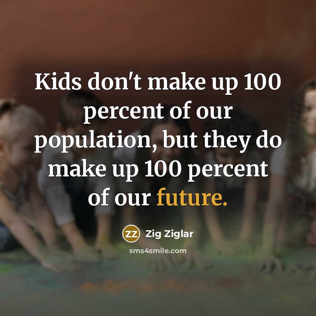 “Kids don't make up 100 percent of our population, but they do make up 100 percent of our future.” quote by Zig Ziglar