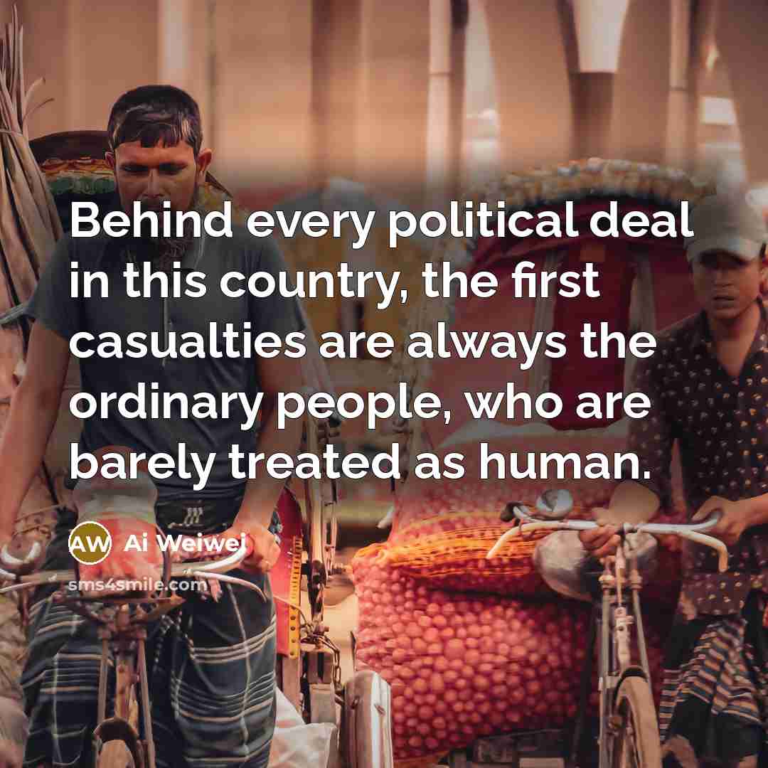 “Behind every political deal in this country, the first casualties…” quote by Ai Weiwei