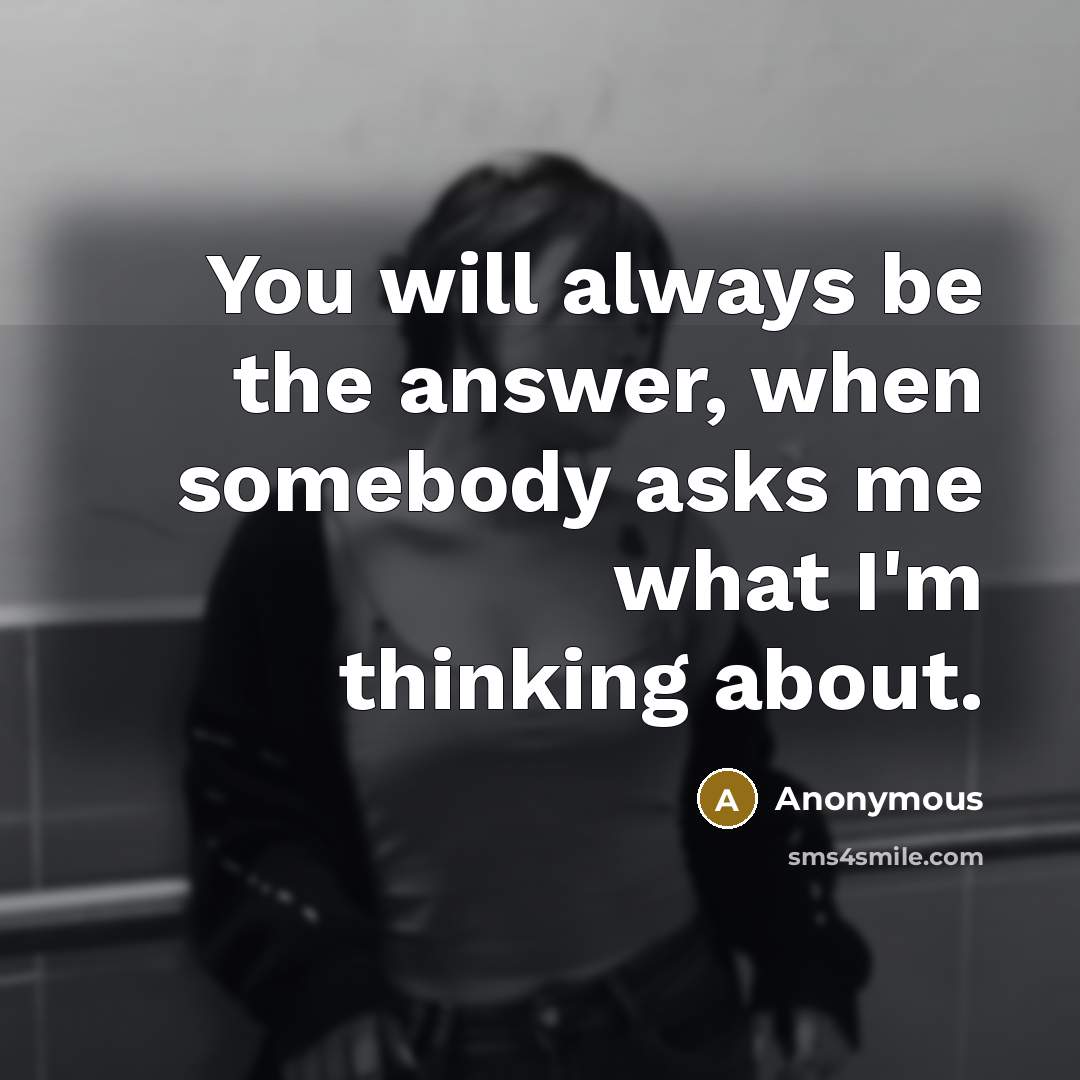 “You will always be the answer, when somebody asks me what I'm thinking about.” quote by Anonymous