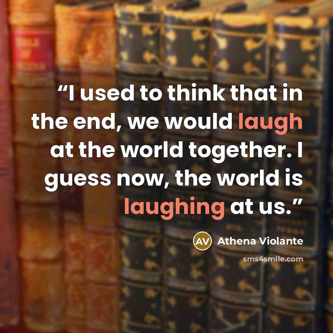 “I used to think that in the end, we would laugh at the world together. I guess now, the world is laughing at us.” quote by Athena Violante