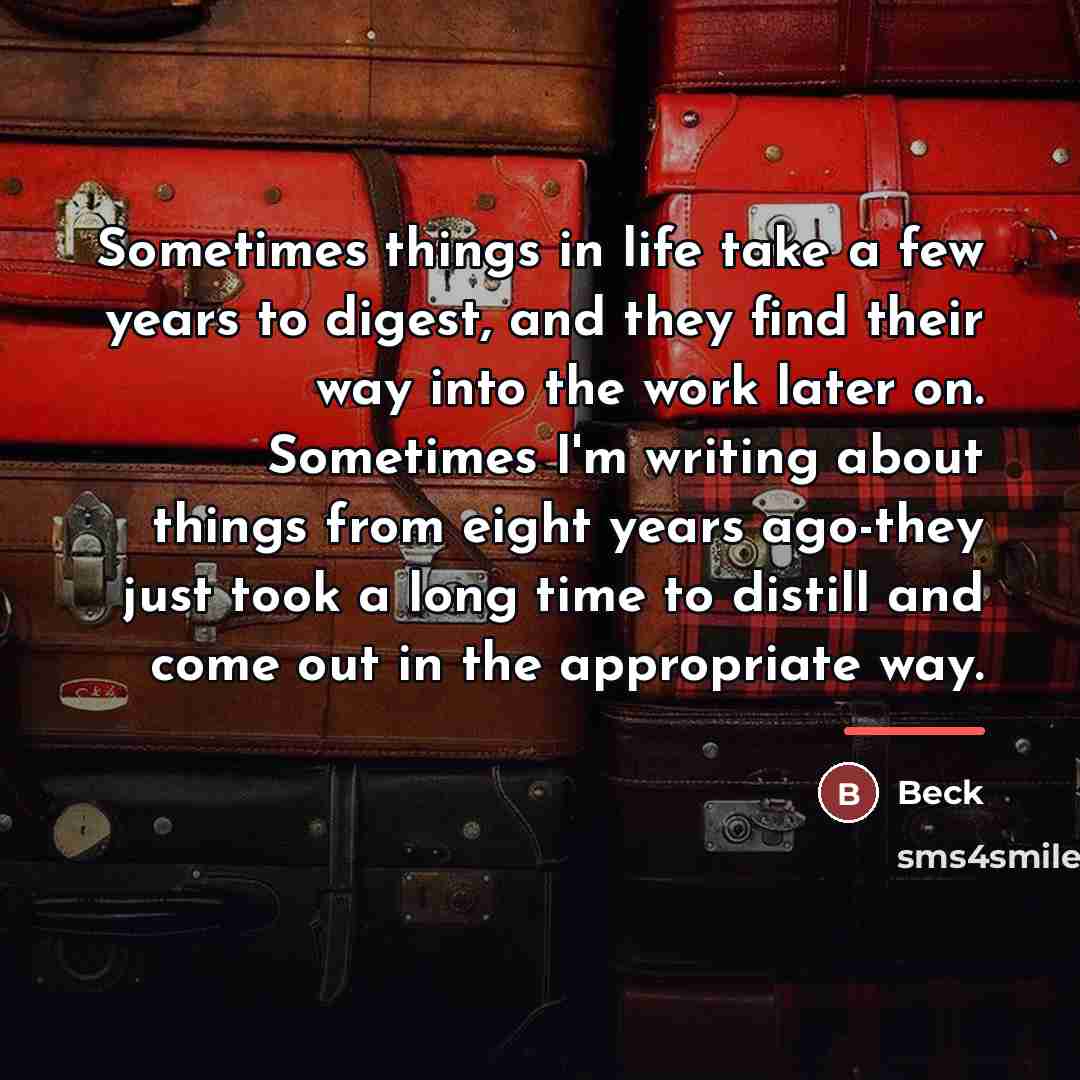 “Sometimes things in life take a few years to digest,…” quote by Beck