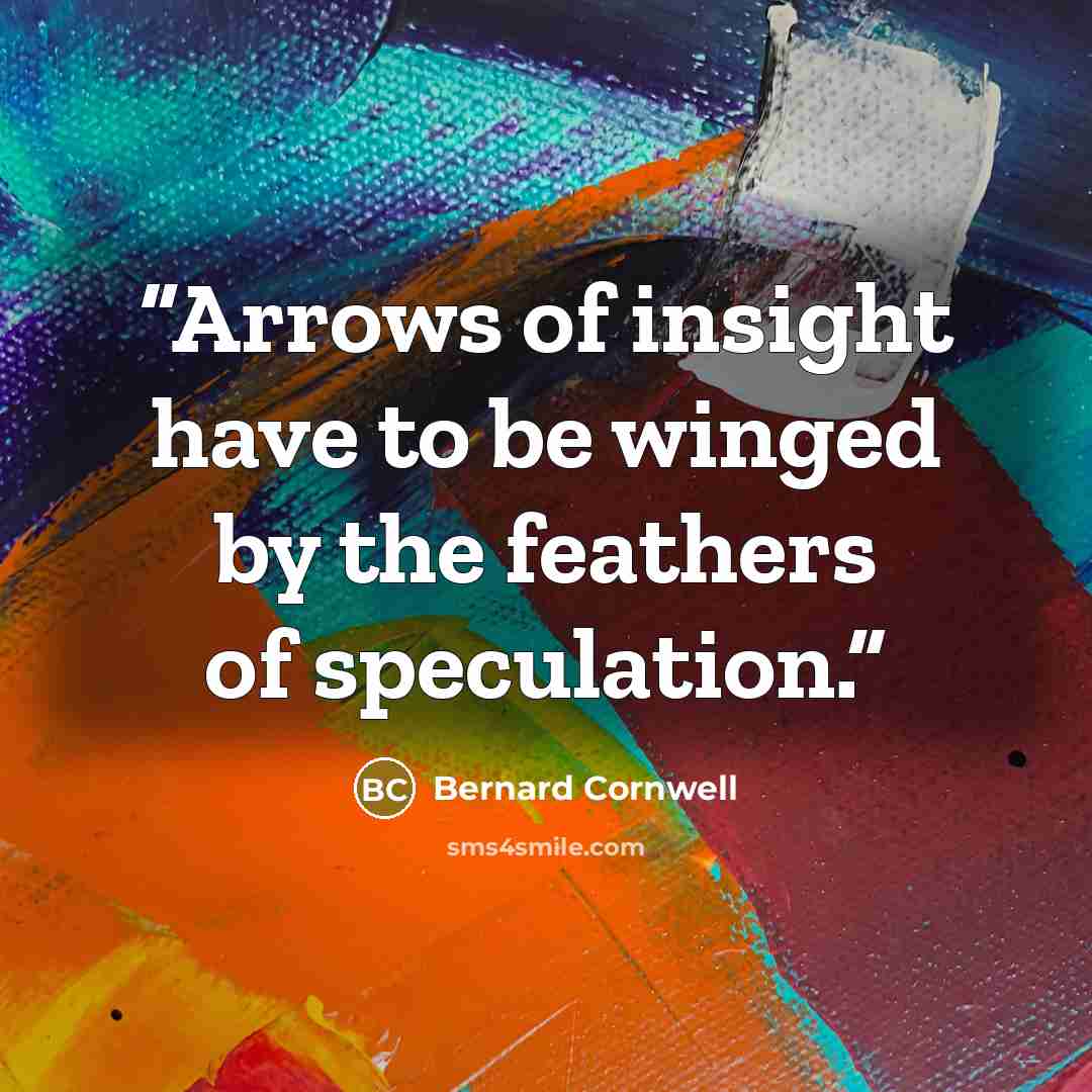 “Arrows of insight have to be winged by the feathers of speculation.” quote by Bernard Cornwell